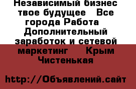 Независимый бизнес-твое будущее - Все города Работа » Дополнительный заработок и сетевой маркетинг   . Крым,Чистенькая